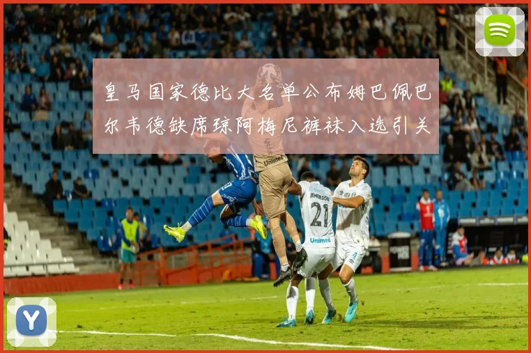 皇马国家德比大名单公布姆巴佩巴尔韦德缺席琼阿梅尼裤袜入选引关注